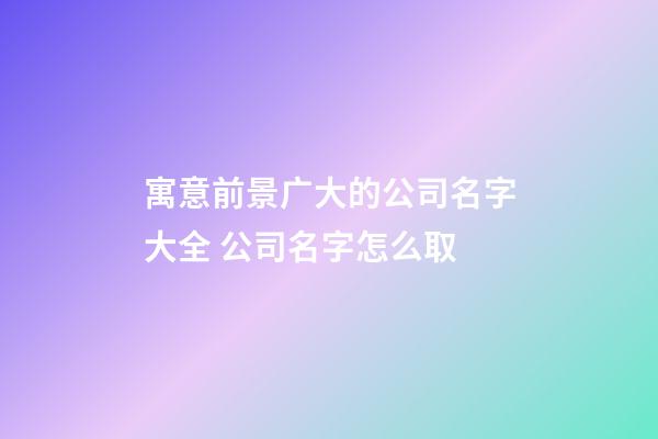 寓意前景广大的公司名字大全 公司名字怎么取